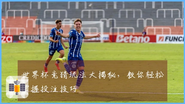 世界杯竞猜玩法大揭秘，教你轻松掌握投注技巧