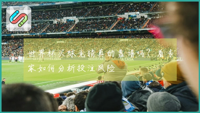 世界杯买球竞猜真的靠谱吗？看专家如何分析投注风险