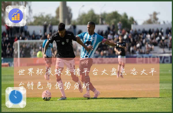 世界杯滚球竞猜平台大盘点 各大平台特色与优势分析