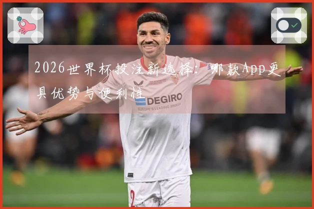 2026世界杯投注新选择：哪款App更具优势与便利性