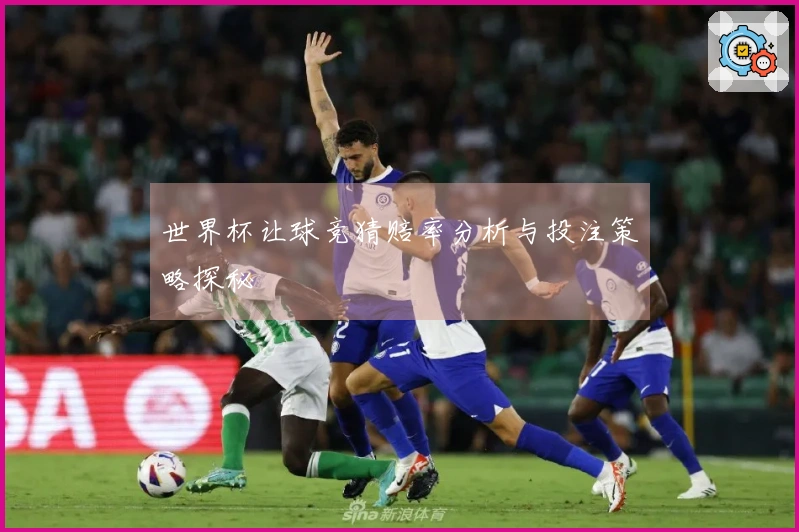 世界杯让球竞猜赔率分析与投注策略探秘
