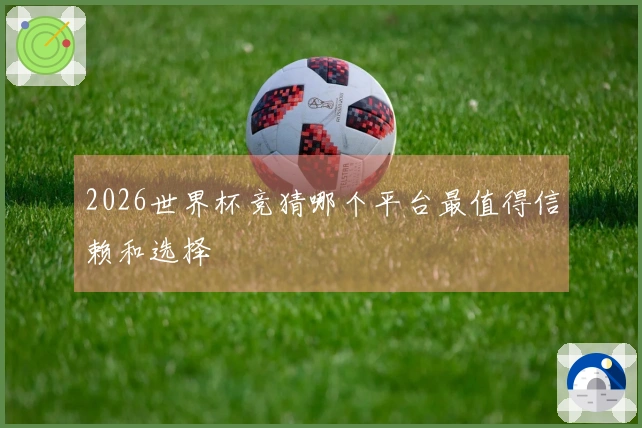 2026世界杯竞猜哪个平台最值得信赖和选择
