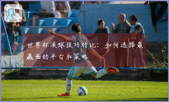 世界杯滚球技巧对比：如何选择最赢面的平台和策略