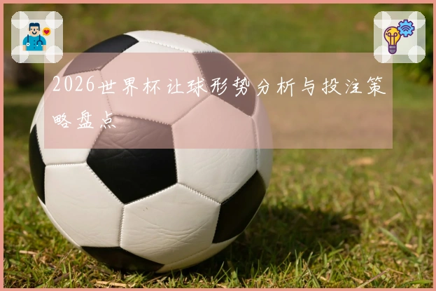 2026世界杯让球形势分析与投注策略盘点