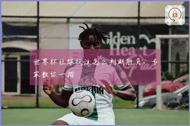 世界杯让球投注怎么判断胜负，专家教你一招